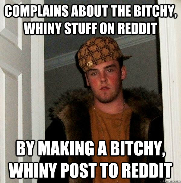 complains about the bitchy, whiny stuff on reddit by making a bitchy, whiny post to reddit - complains about the bitchy, whiny stuff on reddit by making a bitchy, whiny post to reddit  Scumbag Steve
