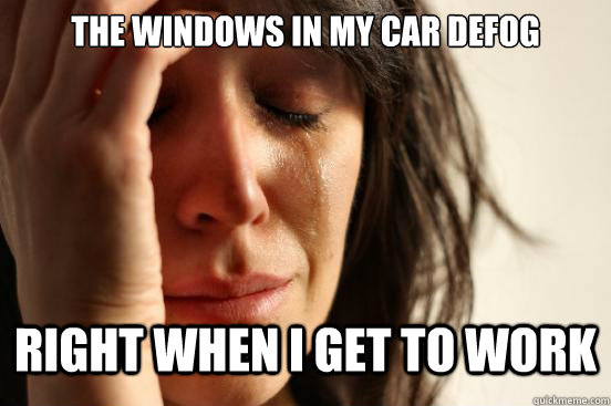 The windows in my car defog Right when I get to work  First World Problems