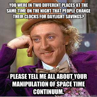 You were in two different places at the same time on the night that people change their clocks for daylight savings?
 Please tell me all about your manipulation of space time continuum.  Condescending Wonka