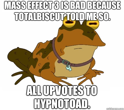 Mass Effect 3 is bad because Totalbiscut told me so. All upvotes to hypnotoad.  Hypnotoad
