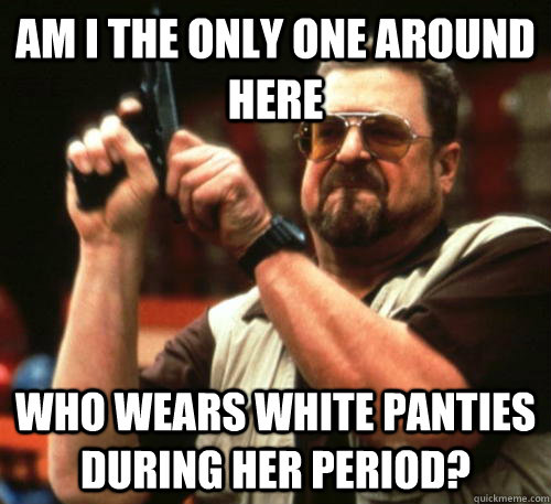 Am I the only one around here who wears white panties during her period?  Am I The Only One Around Here
