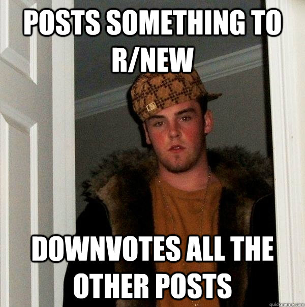 Posts something to r/new downvotes all the other posts  Scumbag Steve