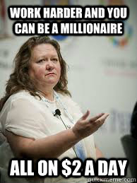 WORK HARDer and you can be a millionaire All on $2 a day - WORK HARDer and you can be a millionaire All on $2 a day  Scumbag Gina Rinehart