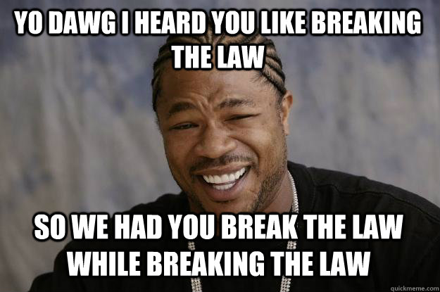 YO DAWG I HEARD YOU LIKE BREAKING THE LAW SO WE HAD YOU BREAK THE LAW WHILE BREAKING THE LAW - YO DAWG I HEARD YOU LIKE BREAKING THE LAW SO WE HAD YOU BREAK THE LAW WHILE BREAKING THE LAW  Xzibit meme