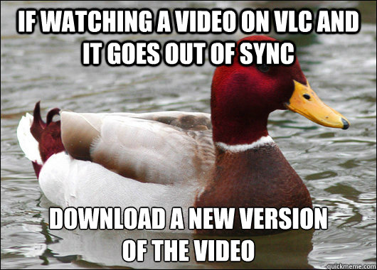 If watching a video on vlc and it goes out of sync Download a new version 
of the video  Malicious Advice Mallard