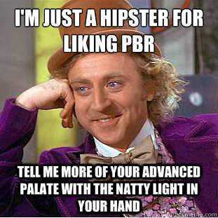 I'm just a hipster for liking PBR
 Tell me more of your advanced palate with the natty light in your hand - I'm just a hipster for liking PBR
 Tell me more of your advanced palate with the natty light in your hand  Condescending Wonka