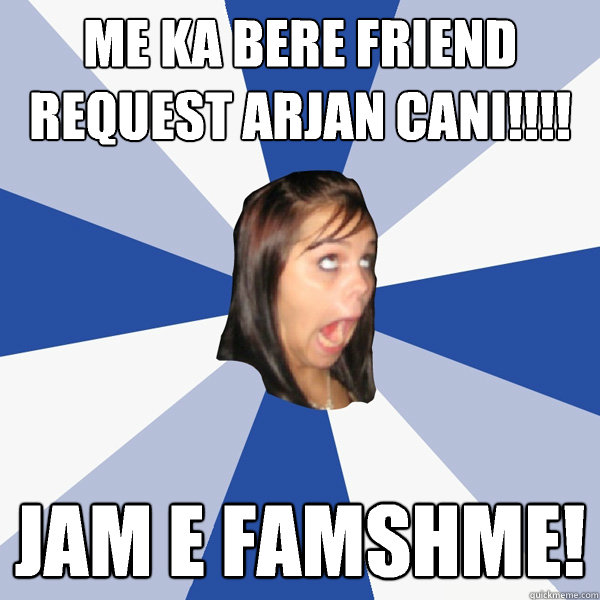 Me ka bere friend request Arjan Cani!!!! Jam e famshme!  Annoying Facebook Girl