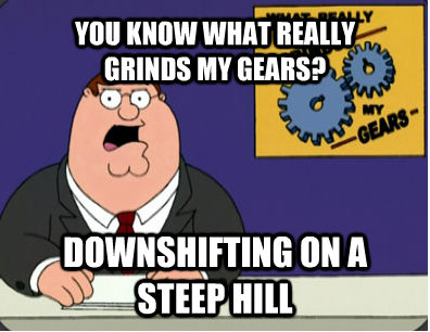 YOU KNOW WHAT REALLY 
GRINDS MY GEARS? DOWNSHIFTING ON A STEEP HILL - YOU KNOW WHAT REALLY 
GRINDS MY GEARS? DOWNSHIFTING ON A STEEP HILL  Family Guy Grinds My Gears