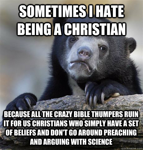 SOMETIMES I HATE BEING A CHRISTIAN BECAUSE ALL THE CRAZY BIBLE THUMPERS RUIN IT FOR US CHRISTIANS WHO SIMPLY HAVE A SET OF BELIEFS AND DON'T GO AROUND PREACHING AND ARGUING WITH SCIENCE - SOMETIMES I HATE BEING A CHRISTIAN BECAUSE ALL THE CRAZY BIBLE THUMPERS RUIN IT FOR US CHRISTIANS WHO SIMPLY HAVE A SET OF BELIEFS AND DON'T GO AROUND PREACHING AND ARGUING WITH SCIENCE  Confession Bear