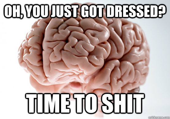 Oh, you just got dressed? time to shit  Scumbag brain on life