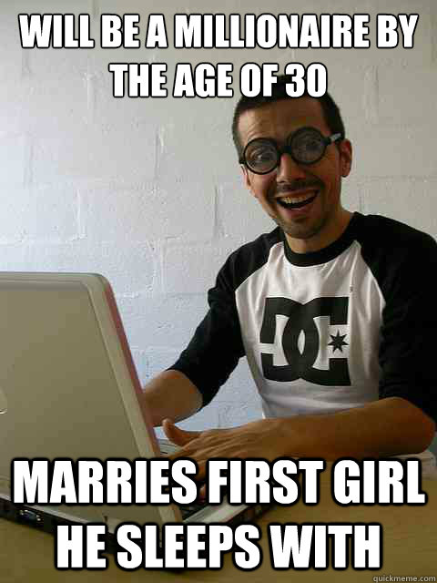 will be a millionaire by the age of 30 marries first girl he sleeps with  Emotionally Retarded Software Developer