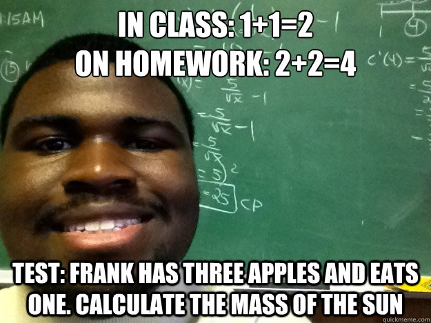 In class: 1+1=2
On homework: 2+2=4 test: frank has three apples and eats one. calculate the mass of the sun - In class: 1+1=2
On homework: 2+2=4 test: frank has three apples and eats one. calculate the mass of the sun  Tutor