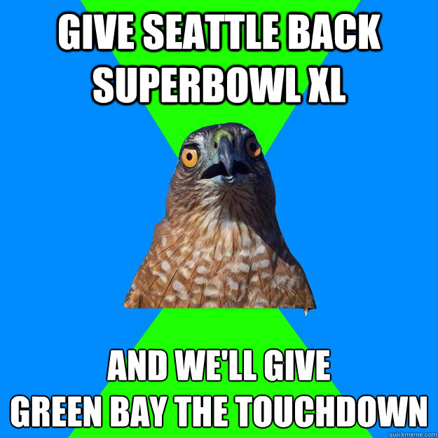give Seattle back superbowl XL and we'll give 
Green Bay the touchdown  Hawkward Hawk