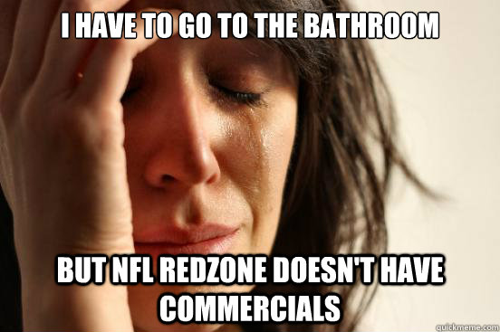 I have to go to the bathroom But NFL REdzone doesn't have commercials  First World Problems