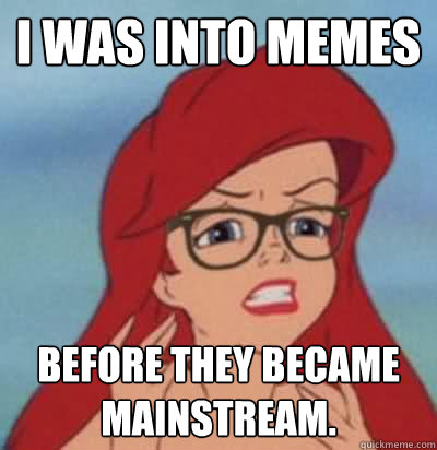 I was into memes Before they became mainstream.  Hipster Ariel