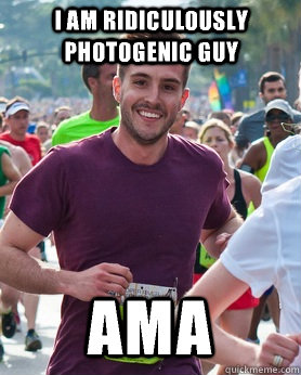 I am Ridiculously photogenic guy  AMA  Ridiculously photogenic guy