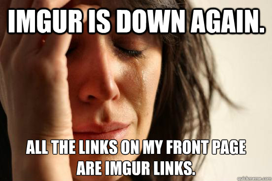 IMGUR is down again. All the links on my front page
are imgur links.  First World Problems