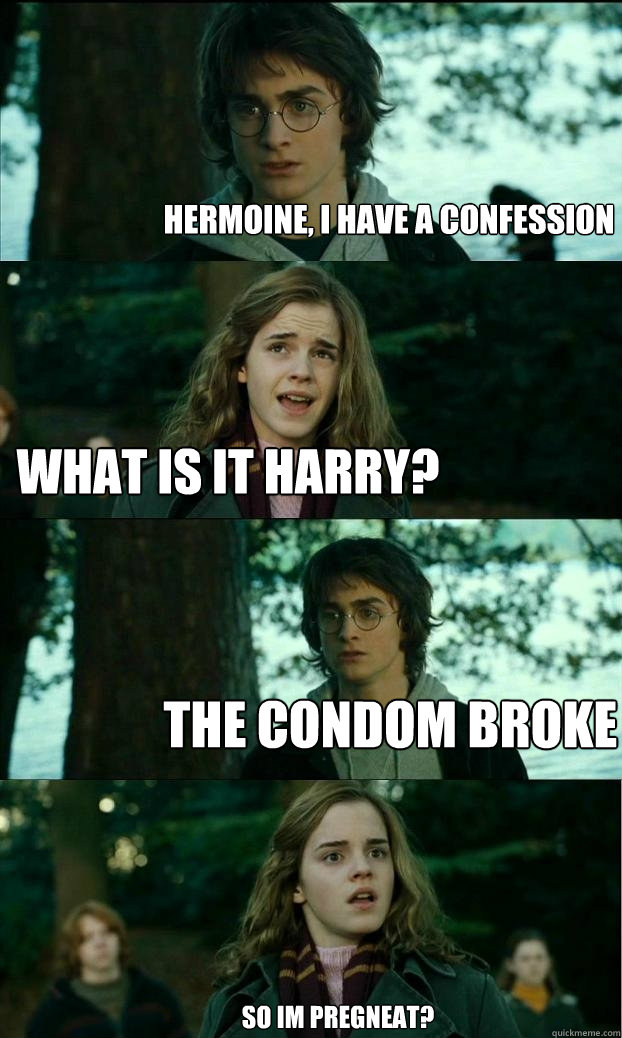 hermoine, i have a confession What is it harry? The Condom Broke So im pregneat?  Horny Harry