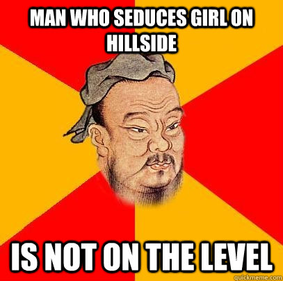 man who seduces girl on hillside is not on the level  Confucius says