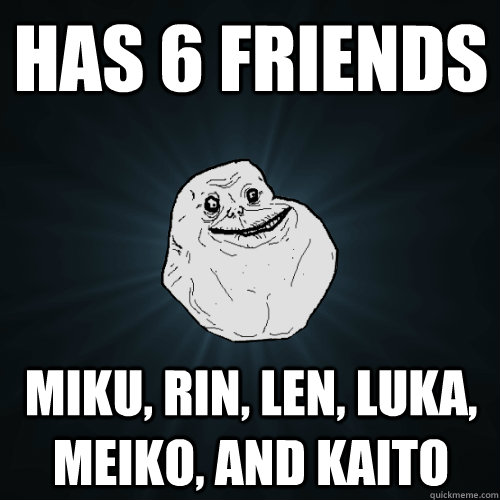 Has 6 Friends Miku, Rin, Len, Luka, Meiko, and Kaito   Forever Alone