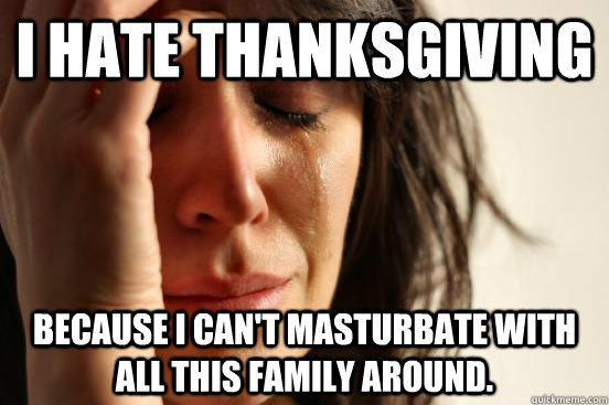 I hate Thanksgiving Because i can't masturbate with all this family around.  Atheist First World Problems