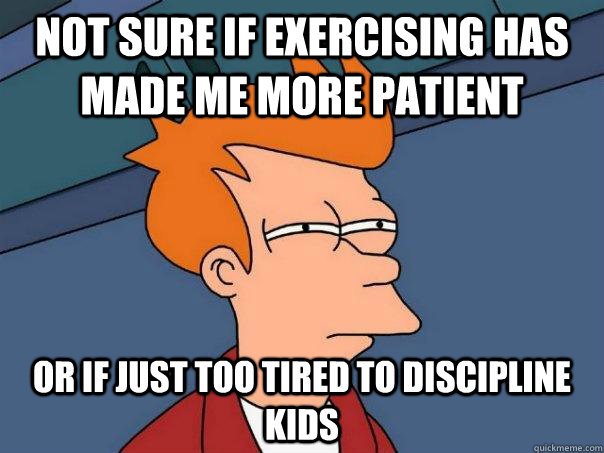Not sure if exercising has made me more patient Or if just too tired to discipline kids  Futurama Fry