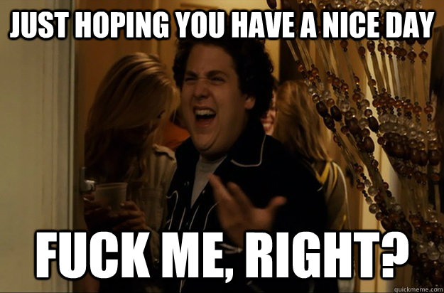 Just hoping you have a nice day Fuck Me, Right? - Just hoping you have a nice day Fuck Me, Right?  Fuck Me, Right