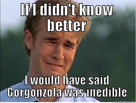 IF I DIDN'T KNOW BETTER I WOULD HAVE SAID GORGONZOLA WAS INEDIBLE 1990s Problems