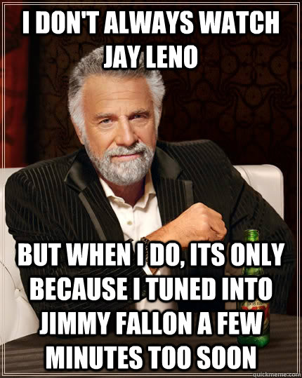 I don't always WATCH JAY LENO but when I do, ITS ONLY BECAUSE I TUNED INTO JIMMY FALLON A FEW MINUTES TOO SOON - I don't always WATCH JAY LENO but when I do, ITS ONLY BECAUSE I TUNED INTO JIMMY FALLON A FEW MINUTES TOO SOON  The Most Interesting Man In The World