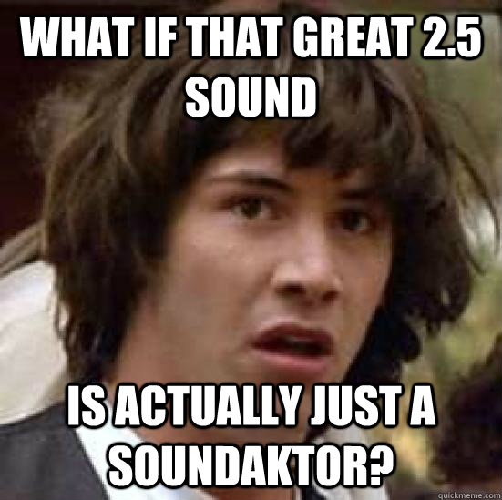 What if that great 2.5 sound Is actually just a soundaktor?  conspiracy keanu