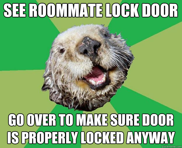 see roommate lock door go over to make sure door is properly locked anyway - see roommate lock door go over to make sure door is properly locked anyway  OCD Otter