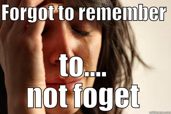Oh, no! - FORGOT TO REMEMBER  TO.... NOT FOGET First World Problems