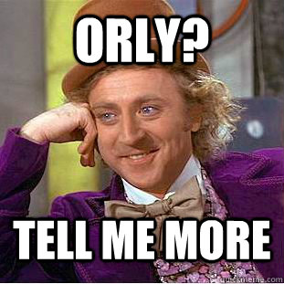 ORLY?  tell me more  Condescending Wonka