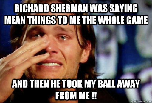 Richard Sherman was saying mean things to me the whole game And then he took my ball away from me !!  Crying Tom Brady