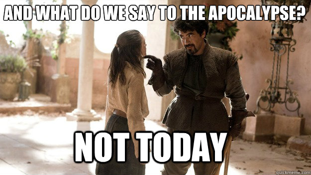 And what do we say to the apocalypse? Not Today  Arya not today