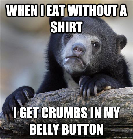 When I eat without a shirt I get crumbs in my 
belly button - When I eat without a shirt I get crumbs in my 
belly button  Confession Bear