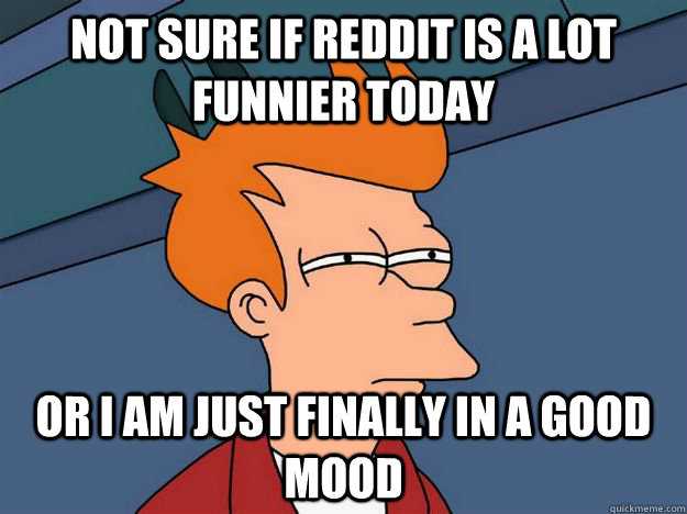 Not sure if Reddit is a lot funnier today  or i am just finally in a good mood - Not sure if Reddit is a lot funnier today  or i am just finally in a good mood  Skeptical fry