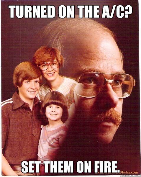 Turned on the a/c? Set them on fire.  Vengeance Dad