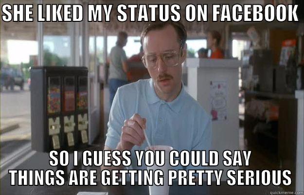 STATUS SFG - SHE LIKED MY STATUS ON FACEBOOK  SO I GUESS YOU COULD SAY THINGS ARE GETTING PRETTY SERIOUS Gettin Pretty Serious