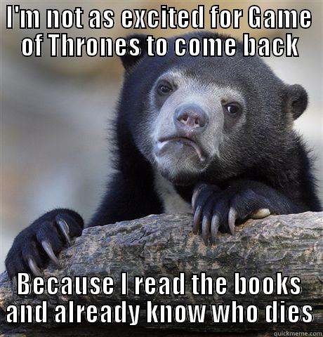 I'M NOT AS EXCITED FOR GAME OF THRONES TO COME BACK BECAUSE I READ THE BOOKS AND ALREADY KNOW WHO DIES Confession Bear