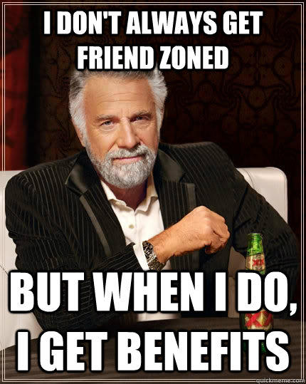 I don't always get Friend zoned but when I do, I get benefits - I don't always get Friend zoned but when I do, I get benefits  The Most Interesting Man In The World