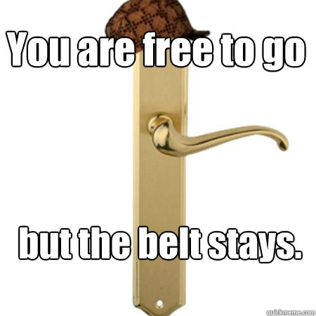 You are free to go but the belt stays. - You are free to go but the belt stays.  Scumbag Door handle