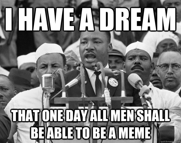 I have a dream That one day all men shall be able to be a meme - I have a dream That one day all men shall be able to be a meme  MLK I have a Dream
