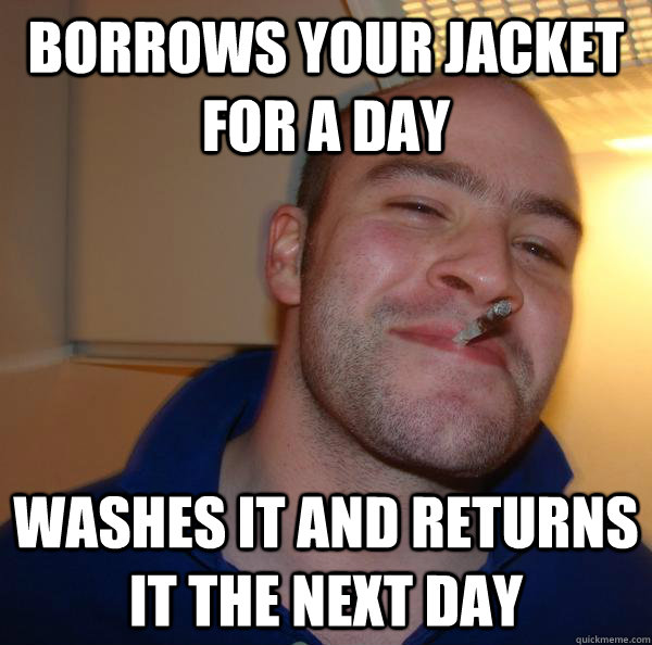 Borrows your jacket for a day Washes it and returns it the next day - Borrows your jacket for a day Washes it and returns it the next day  Misc