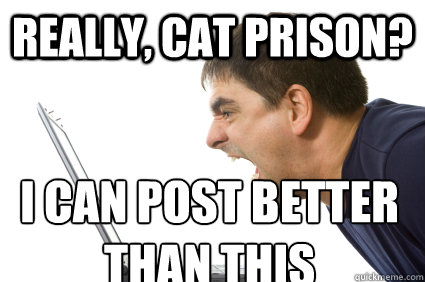Really, Cat prison? I can post better than this - Really, Cat prison? I can post better than this  Misc