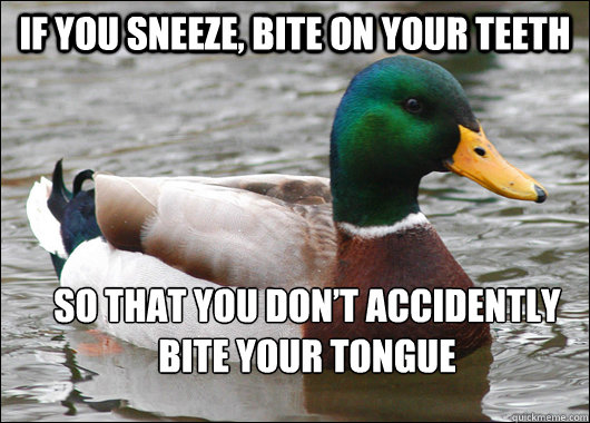 If you sneeze, bite on your teeth So that you don’t accidently bite your tongue  Actual Advice Mallard