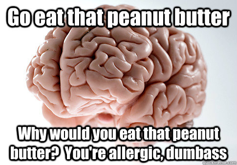 Go eat that peanut butter Why would you eat that peanut butter?  You're allergic, dumbass   Scumbag Brain