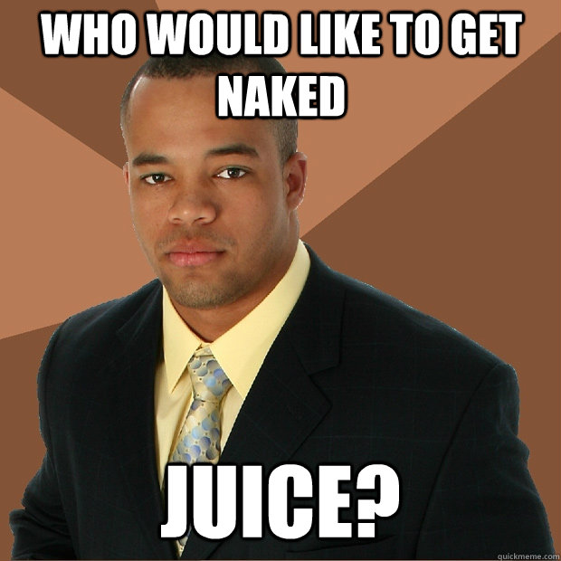 Who would like to get naked Juice?  Successful Black Man