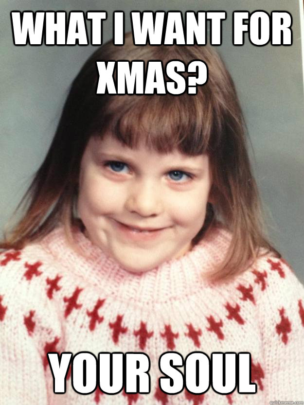 What i want for xmas? your soul  Evil