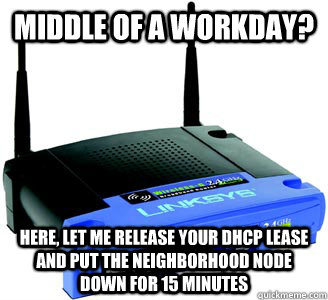 middle of a workday? here, let me release your dhcp lease and put the neighborhood node down for 15 minutes - middle of a workday? here, let me release your dhcp lease and put the neighborhood node down for 15 minutes  Scumbag Internet